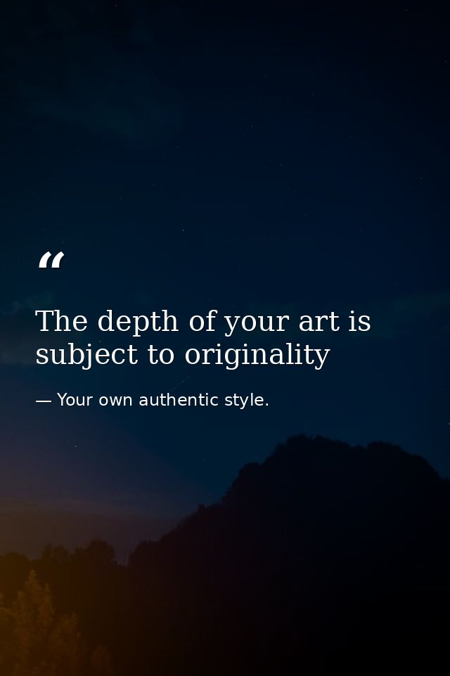 The depth of your art is subject to originality — Your own authentic style.