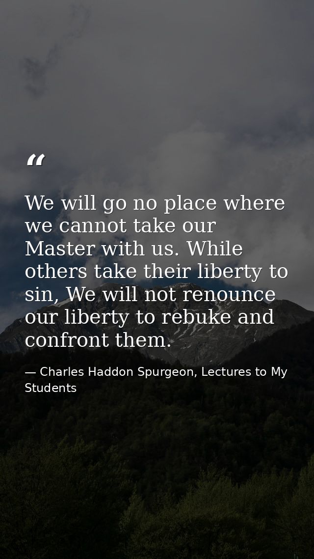 We will go no place where we cannot take our Master with us. While others take their liberty to sin, We will not renounc — Charles Haddon Spurgeon, Lectures to My Students