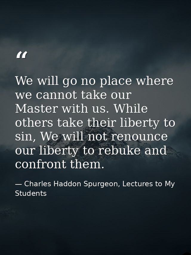We will go no place where we cannot take our Master with us. While others take their liberty to sin, We will not renounc — Charles Haddon Spurgeon, Lectures to My Students