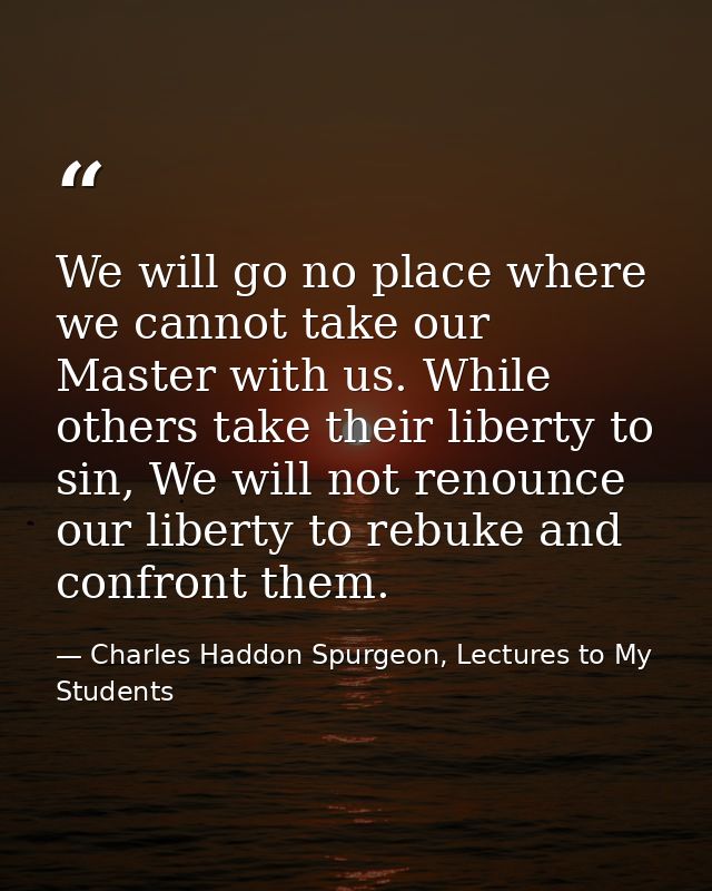 We will go no place where we cannot take our Master with us. While others take their liberty to sin, We will not renounc — Charles Haddon Spurgeon, Lectures to My Students