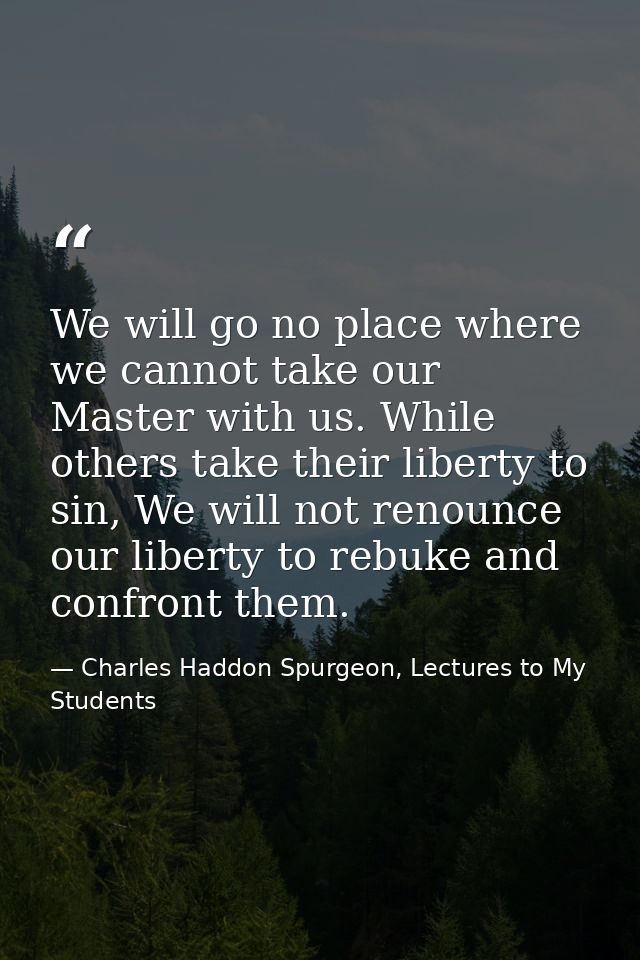 We will go no place where we cannot take our Master with us. While others take their liberty to sin, We will not renounc — Charles Haddon Spurgeon, Lectures to My Students