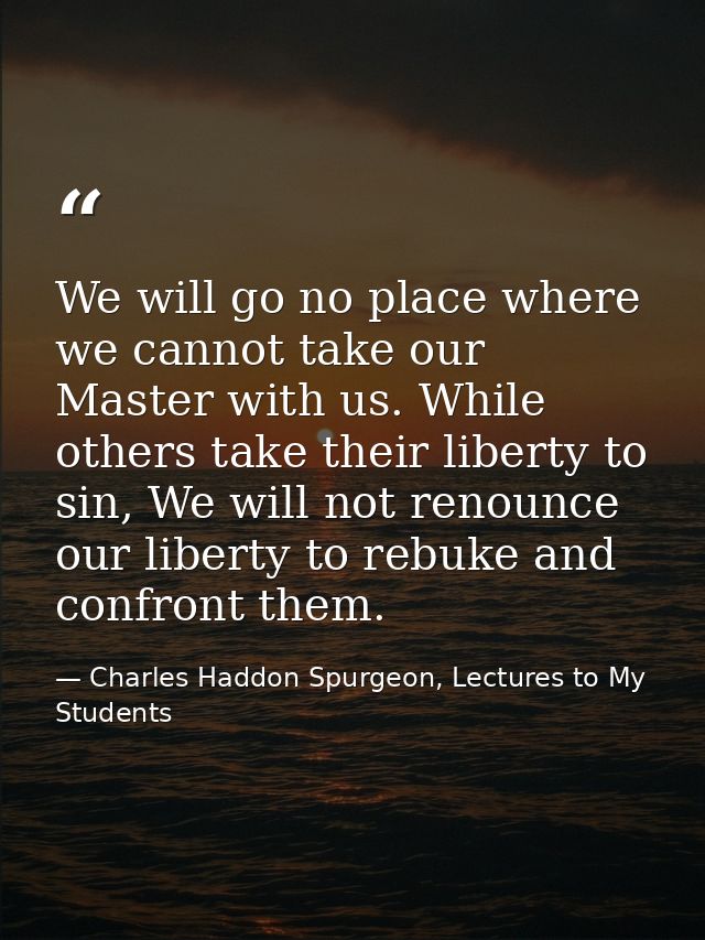 We will go no place where we cannot take our Master with us. While others take their liberty to sin, We will not renounc — Charles Haddon Spurgeon, Lectures to My Students