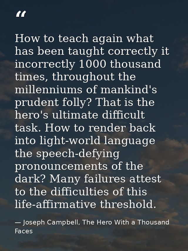 How to teach again what has been taught correctly it incorrectly 1000 thousand times, throughout the millenniums of mank — Joseph Campbell, The Hero With a Thousand Faces