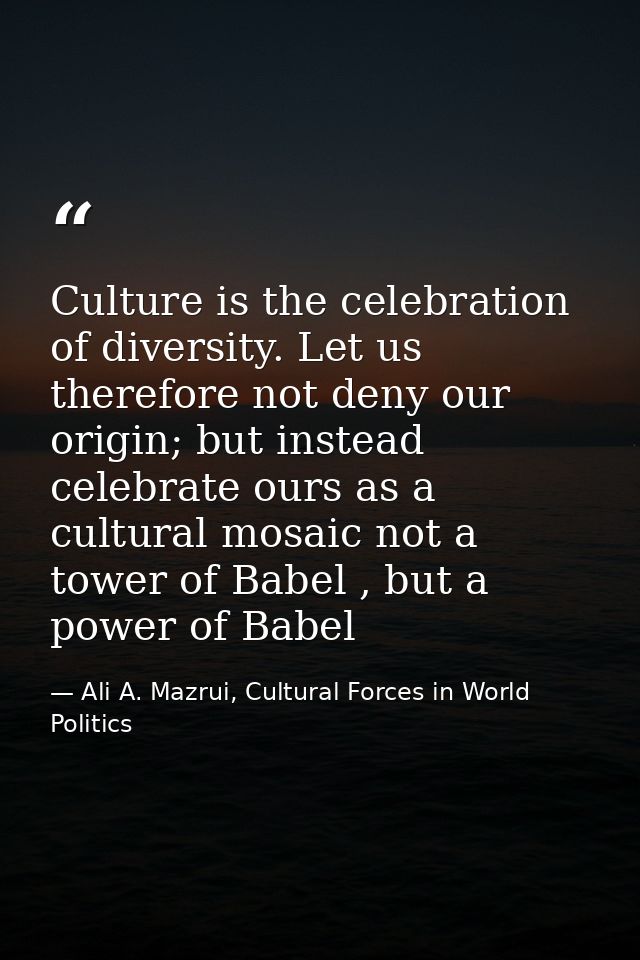 Culture is the celebration of diversity. Let us therefore not deny our origin; but instead celebrate ours as a cultural  — Ali A. Mazrui, Cultural Forces in World Politics