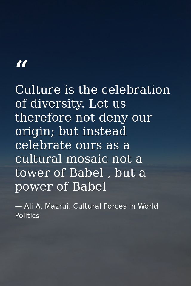 Culture is the celebration of diversity. Let us therefore not deny our origin; but instead celebrate ours as a cultural  — Ali A. Mazrui, Cultural Forces in World Politics