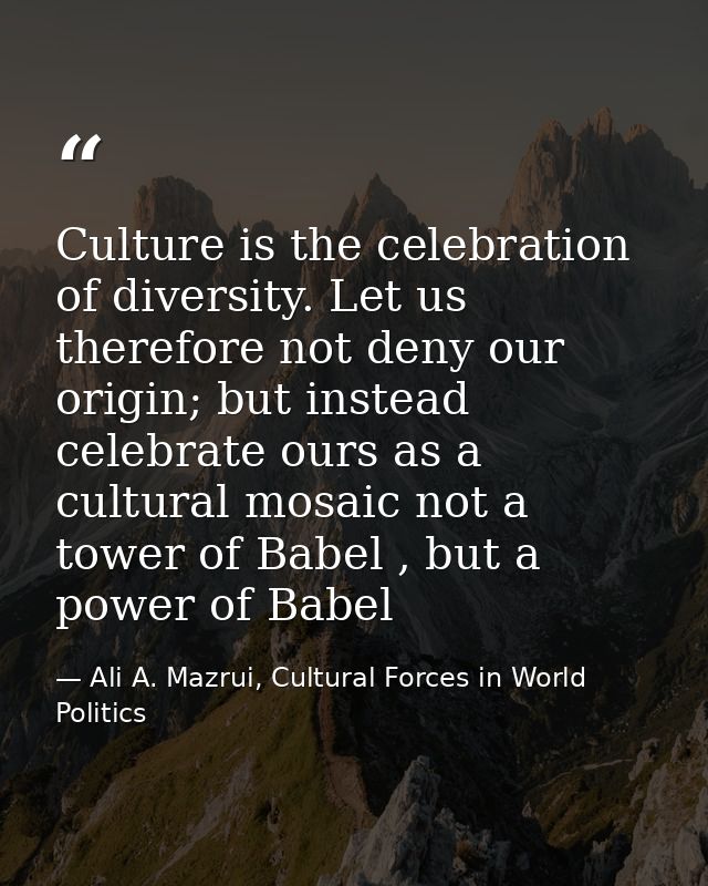 Culture is the celebration of diversity. Let us therefore not deny our origin; but instead celebrate ours as a cultural  — Ali A. Mazrui, Cultural Forces in World Politics