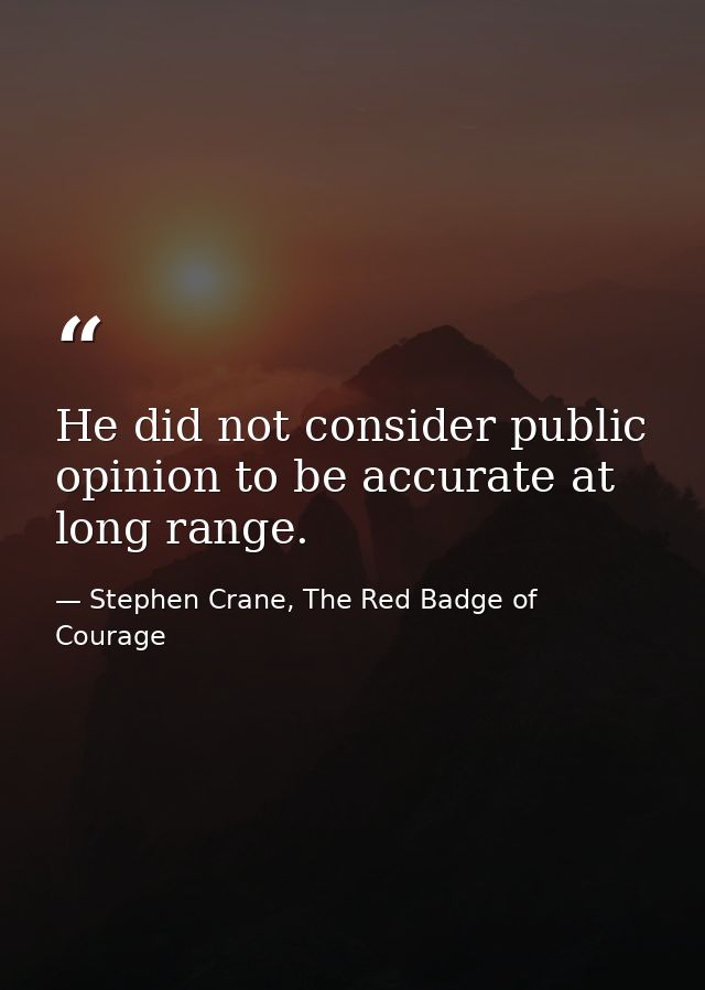 He did not consider public opinion to be accurate at long range. — Stephen Crane, The Red Badge of Courage