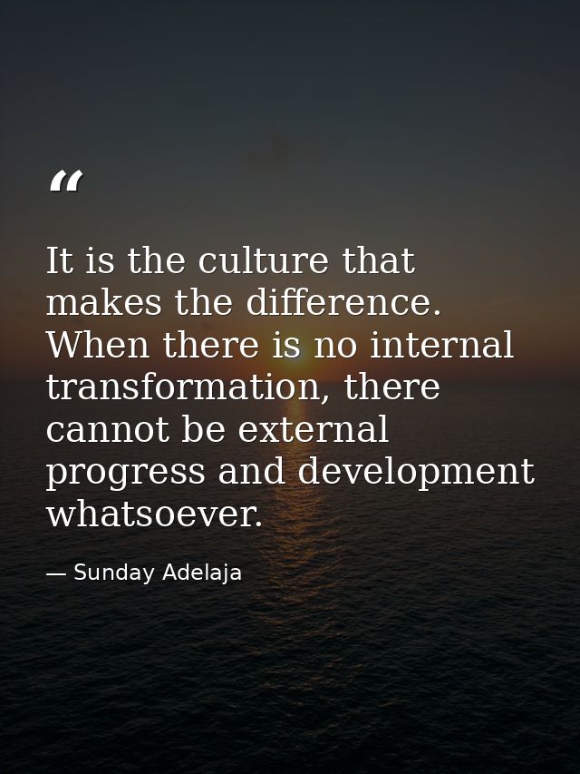 It is the culture that makes the difference. When there is no internal transformation, there cannot be external progress — Sunday Adelaja