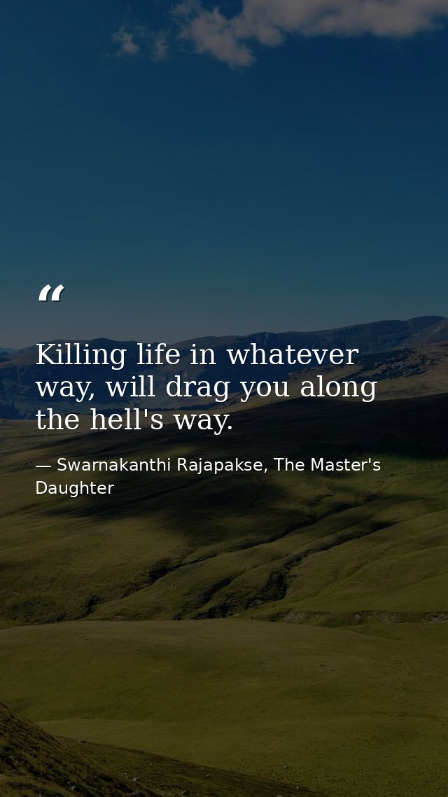 Killing life in whatever way, will drag you along the hell's way. — Swarnakanthi Rajapakse, The Master's Daughter