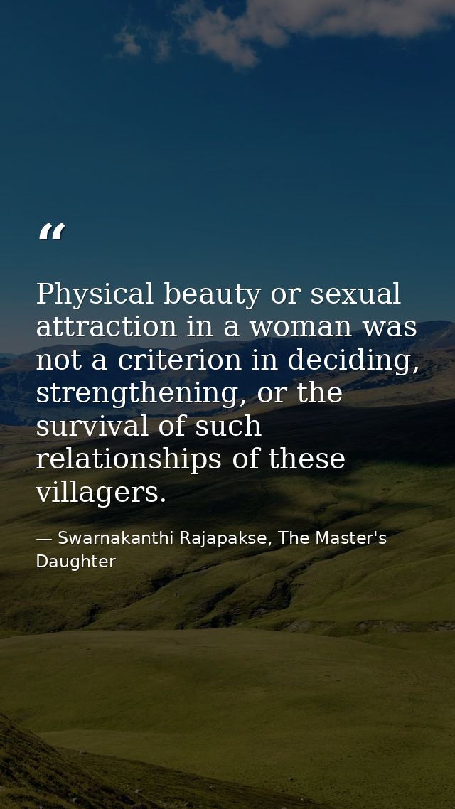 Physical beauty or sexual attraction in a woman was not a criterion in deciding, strengthening, or the survival of such  — Swarnakanthi Rajapakse, The Master's Daughter