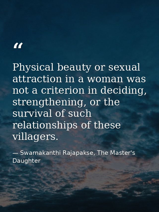 Physical beauty or sexual attraction in a woman was not a criterion in deciding, strengthening, or the survival of such  — Swarnakanthi Rajapakse, The Master's Daughter