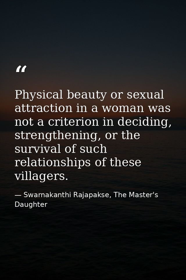 Physical beauty or sexual attraction in a woman was not a criterion in deciding, strengthening, or the survival of such  — Swarnakanthi Rajapakse, The Master's Daughter