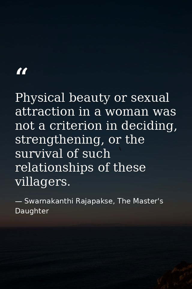 Physical beauty or sexual attraction in a woman was not a criterion in deciding, strengthening, or the survival of such  — Swarnakanthi Rajapakse, The Master's Daughter
