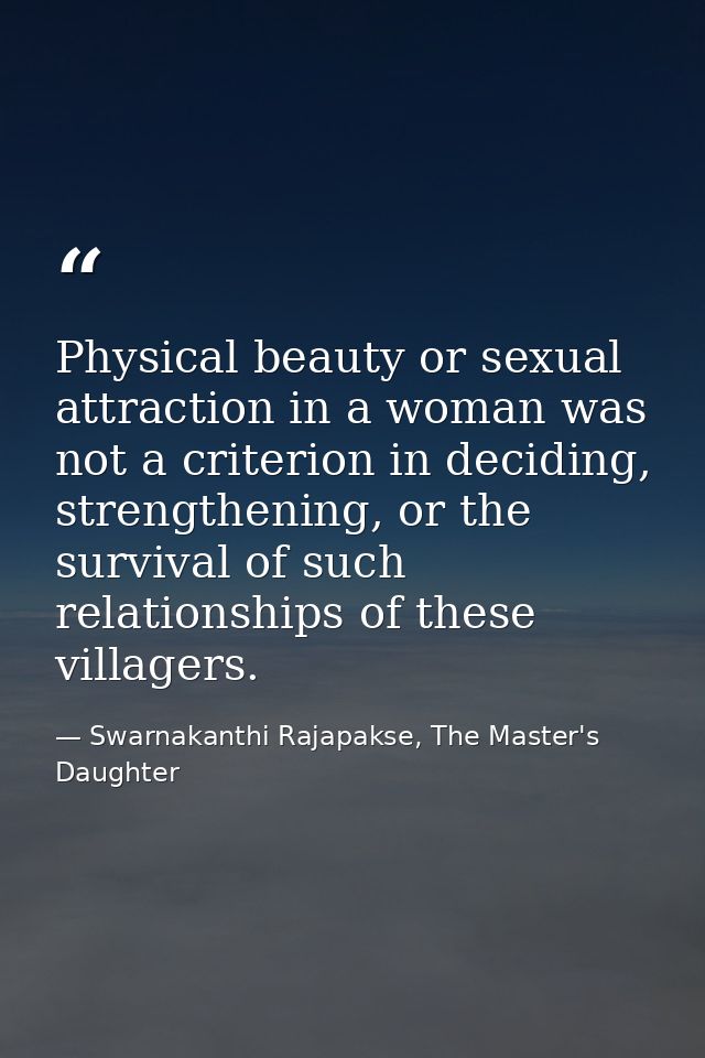 Physical beauty or sexual attraction in a woman was not a criterion in deciding, strengthening, or the survival of such  — Swarnakanthi Rajapakse, The Master's Daughter