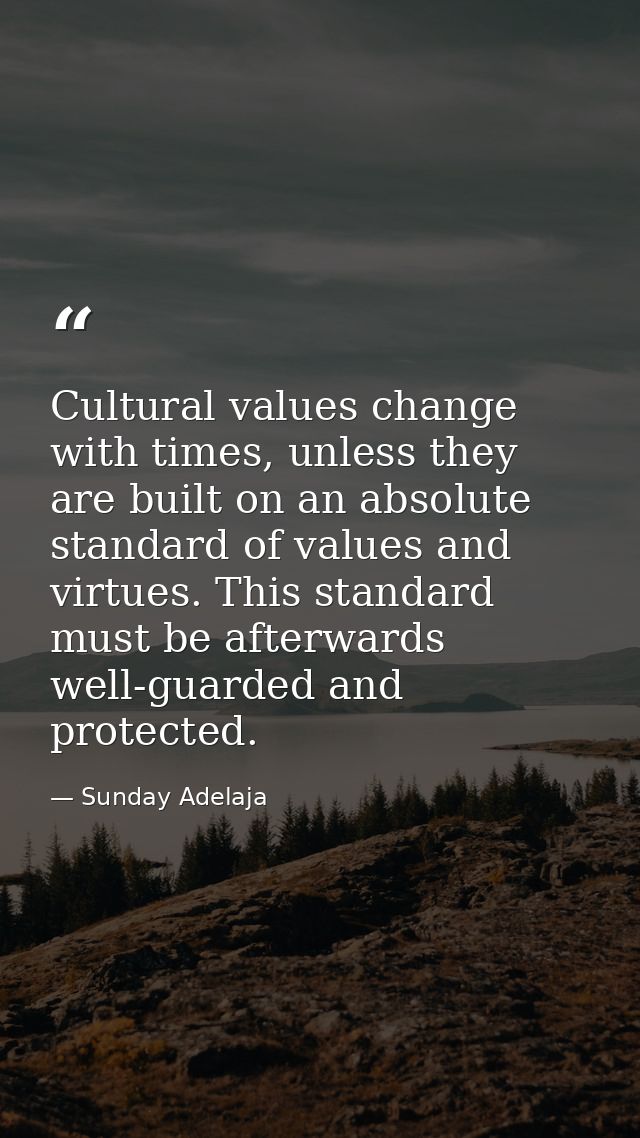 Cultural values change with times, unless they are built on an absolute standard of values and virtues. This standard mu — Sunday Adelaja