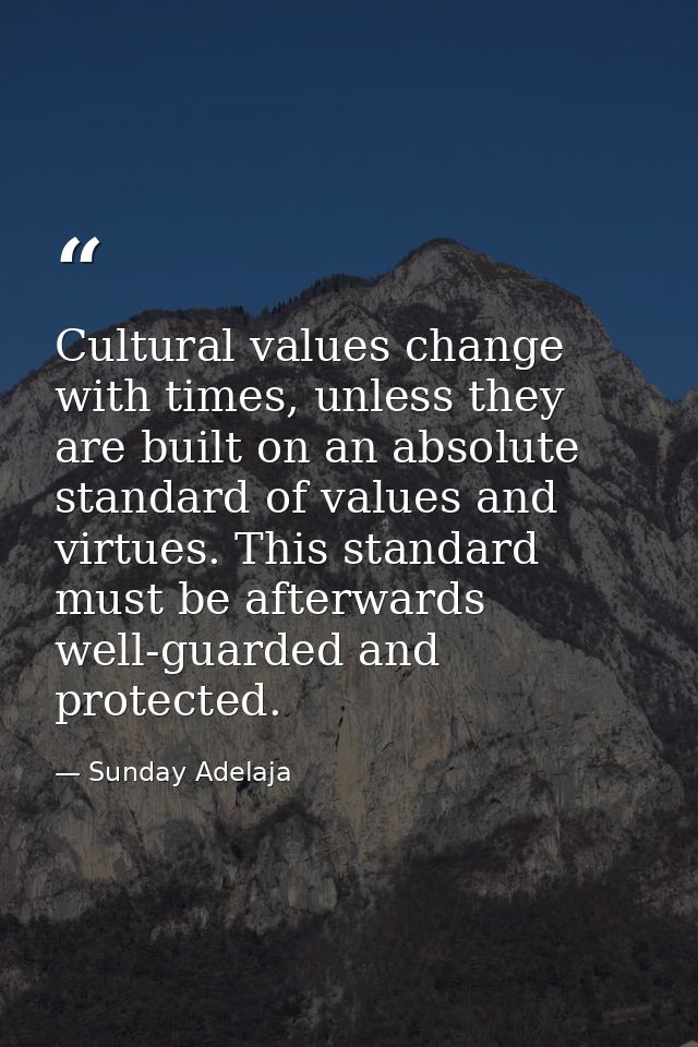 Cultural values change with times, unless they are built on an absolute standard of values and virtues. This standard mu — Sunday Adelaja