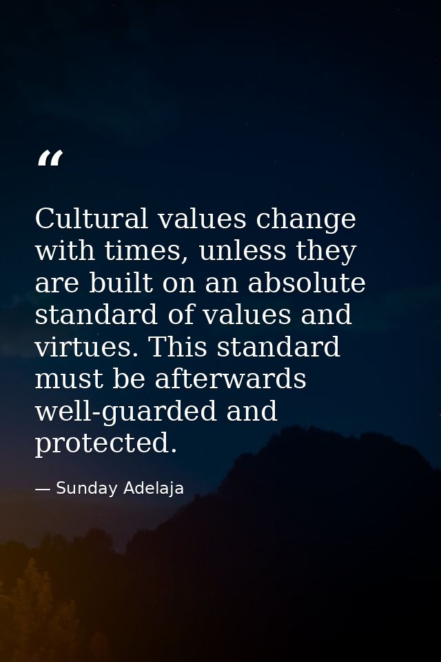 Cultural values change with times, unless they are built on an absolute standard of values and virtues. This standard mu — Sunday Adelaja