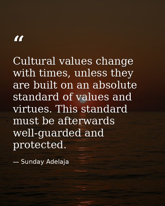 Cultural values change with times, unless they are built on an absolute standard of values and virtues. This standard mu — Sunday Adelaja