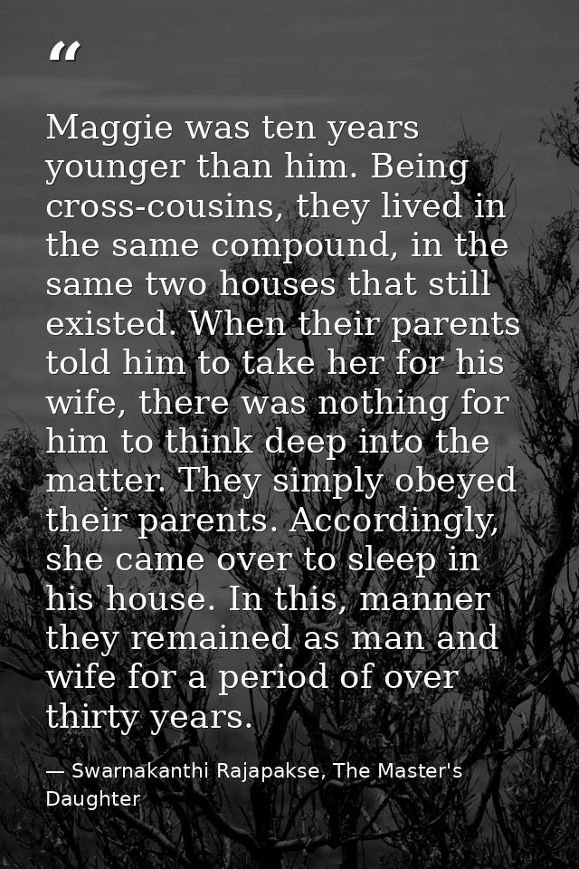 Maggie was ten years younger than him. Being cross-cousins, they lived in the same compound, in the same two houses that — Swarnakanthi Rajapakse, The Master's Daughter