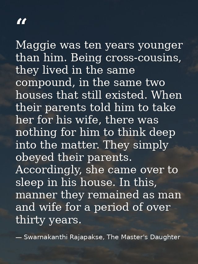 Maggie was ten years younger than him. Being cross-cousins, they lived in the same compound, in the same two houses that — Swarnakanthi Rajapakse, The Master's Daughter
