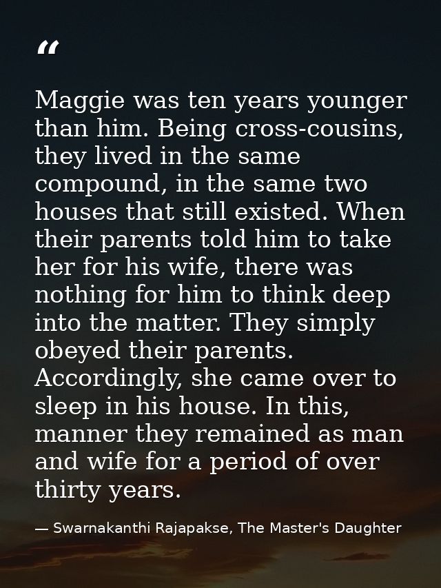 Maggie was ten years younger than him. Being cross-cousins, they lived in the same compound, in the same two houses that — Swarnakanthi Rajapakse, The Master's Daughter