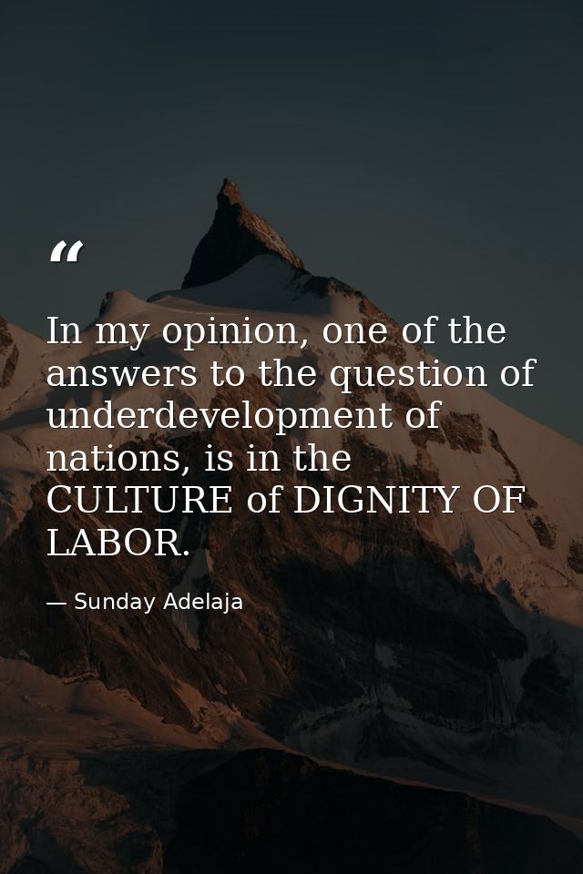In my opinion, one of the answers to the question of underdevelopment of nations, is in the CULTURE of DIGNITY OF LABOR. — Sunday Adelaja