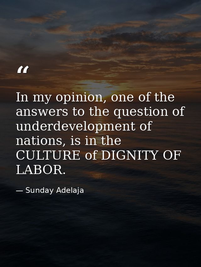 In my opinion, one of the answers to the question of underdevelopment of nations, is in the CULTURE of DIGNITY OF LABOR. — Sunday Adelaja
