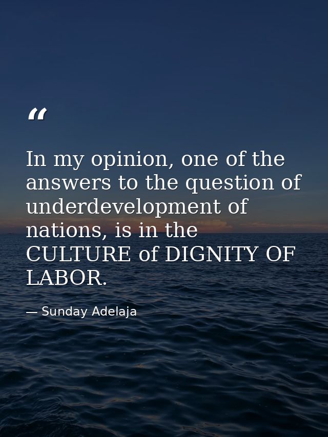 In my opinion, one of the answers to the question of underdevelopment of nations, is in the CULTURE of DIGNITY OF LABOR. — Sunday Adelaja