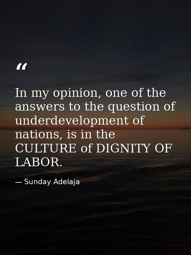In my opinion, one of the answers to the question of underdevelopment of nations, is in the CULTURE of DIGNITY OF LABOR. — Sunday Adelaja