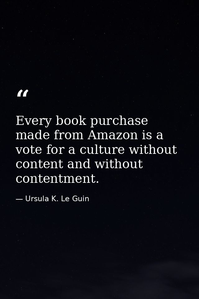 Every book purchase made from Amazon is a vote for a culture without content and without contentment. — Ursula K. Le Guin