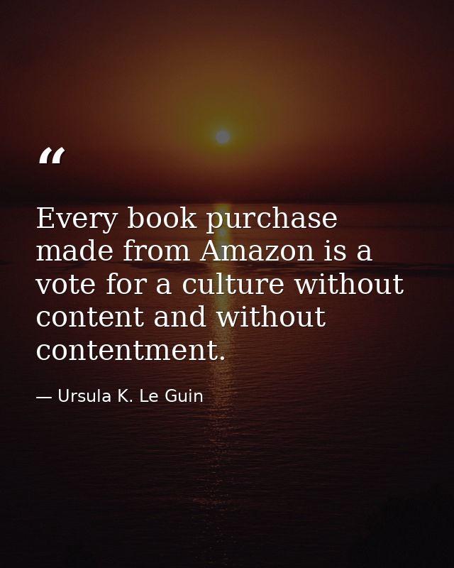 Every book purchase made from Amazon is a vote for a culture without content and without contentment. — Ursula K. Le Guin