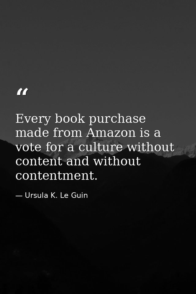 Every book purchase made from Amazon is a vote for a culture without content and without contentment. — Ursula K. Le Guin