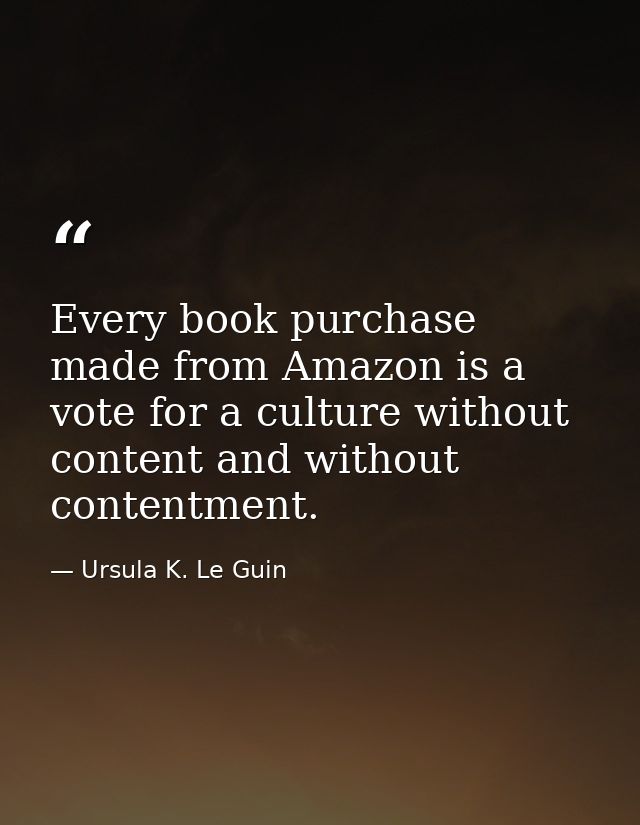 Every book purchase made from Amazon is a vote for a culture without content and without contentment. — Ursula K. Le Guin