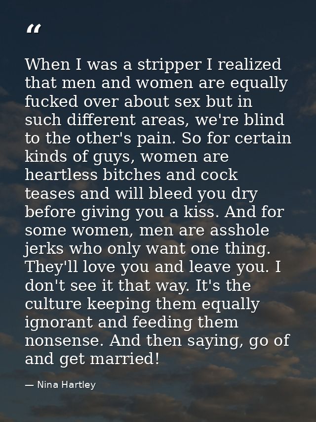 When I was a stripper I realized that men and women are equally fucked over about sex but in such different areas, we're — Nina Hartley
