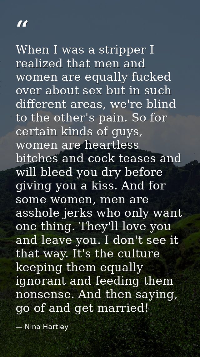 When I was a stripper I realized that men and women are equally fucked over about sex but in such different areas, we're — Nina Hartley