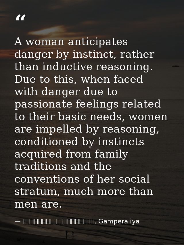 A woman anticipates danger by instinct, rather than inductive reasoning. Due to this, when faced with danger due to pass — මාර්ටින් වික්‍රමසිංහ, Gamperaliya