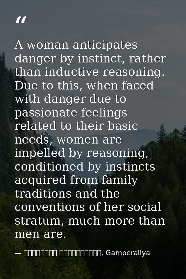 A woman anticipates danger by instinct, rather than inductive reasoning. Due to this, when faced with danger due to pass — මාර්ටින් වික්‍රමසිංහ, Gamperaliya