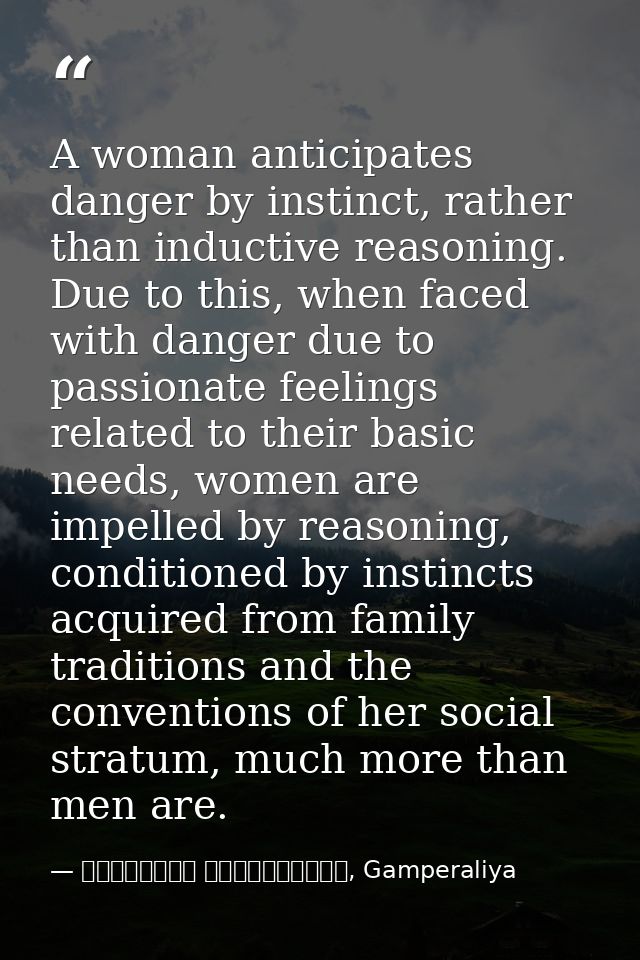 A woman anticipates danger by instinct, rather than inductive reasoning. Due to this, when faced with danger due to pass — මාර්ටින් වික්‍රමසිංහ, Gamperaliya