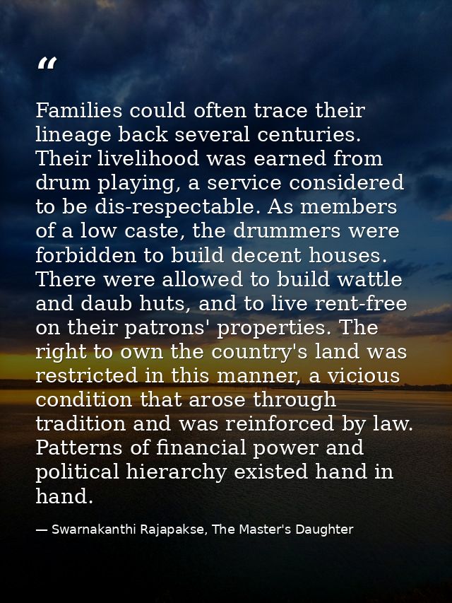 Families could often trace their lineage back several centuries. Their livelihood was earned from drum playing, a servic — Swarnakanthi Rajapakse, The Master's Daughter