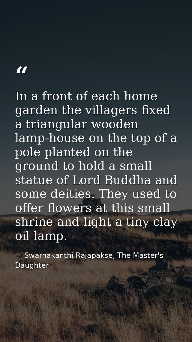 In a front of each home garden the villagers fixed a triangular wooden lamp-house on the top of a pole planted on the gr — Swarnakanthi Rajapakse, The Master's Daughter