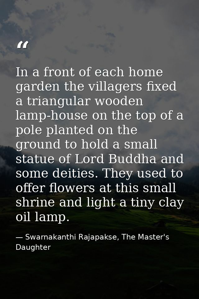 In a front of each home garden the villagers fixed a triangular wooden lamp-house on the top of a pole planted on the gr — Swarnakanthi Rajapakse, The Master's Daughter