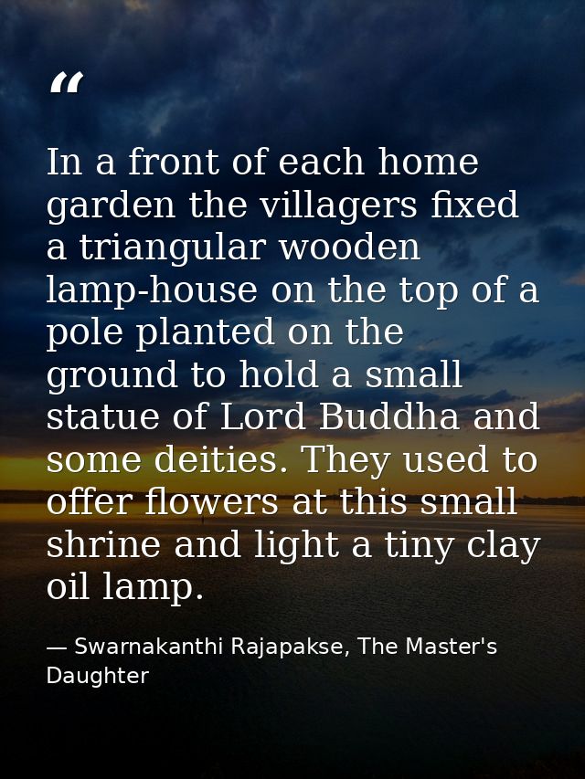 In a front of each home garden the villagers fixed a triangular wooden lamp-house on the top of a pole planted on the gr — Swarnakanthi Rajapakse, The Master's Daughter