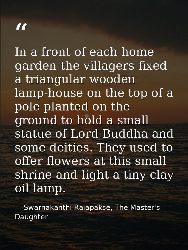 In a front of each home garden the villagers fixed a triangular wooden lamp-house on the top of a pole planted on the gr — Swarnakanthi Rajapakse, The Master's Daughter