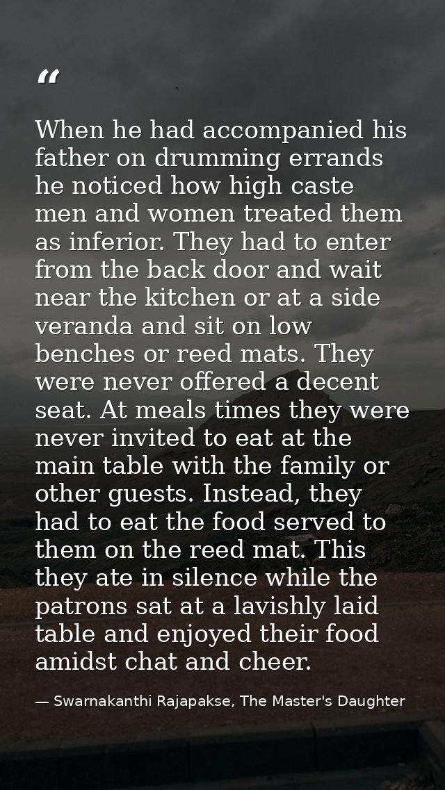 When he had accompanied his father on drumming errands he noticed how high caste men and women treated them as inferior. — Swarnakanthi Rajapakse, The Master's Daughter