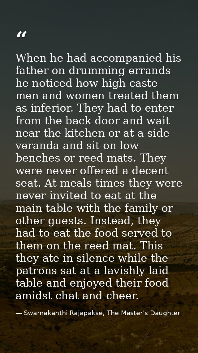 When he had accompanied his father on drumming errands he noticed how high caste men and women treated them as inferior. — Swarnakanthi Rajapakse, The Master's Daughter