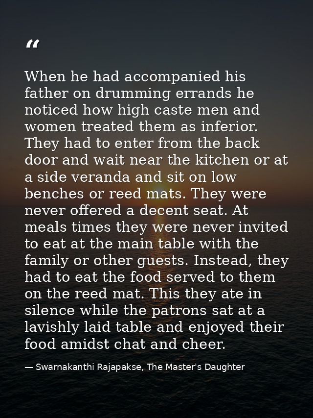 When he had accompanied his father on drumming errands he noticed how high caste men and women treated them as inferior. — Swarnakanthi Rajapakse, The Master's Daughter