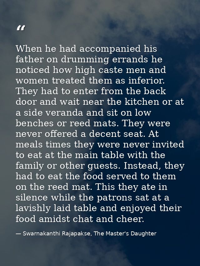 When he had accompanied his father on drumming errands he noticed how high caste men and women treated them as inferior. — Swarnakanthi Rajapakse, The Master's Daughter