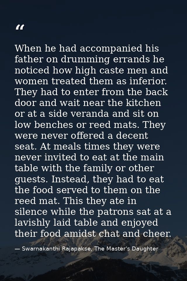 When he had accompanied his father on drumming errands he noticed how high caste men and women treated them as inferior. — Swarnakanthi Rajapakse, The Master's Daughter