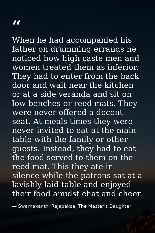 When he had accompanied his father on drumming errands he noticed how high caste men and women treated them as inferior. — Swarnakanthi Rajapakse, The Master's Daughter