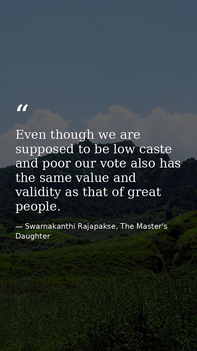 Even though we are supposed to be low caste and poor our vote also has the same value and validity as that of great peop — Swarnakanthi Rajapakse, The Master's Daughter